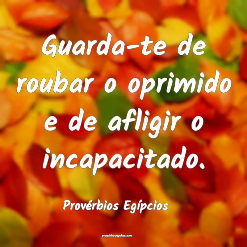 Guarda-te de roubar o oprimido e de afligir o incapacitado.
...