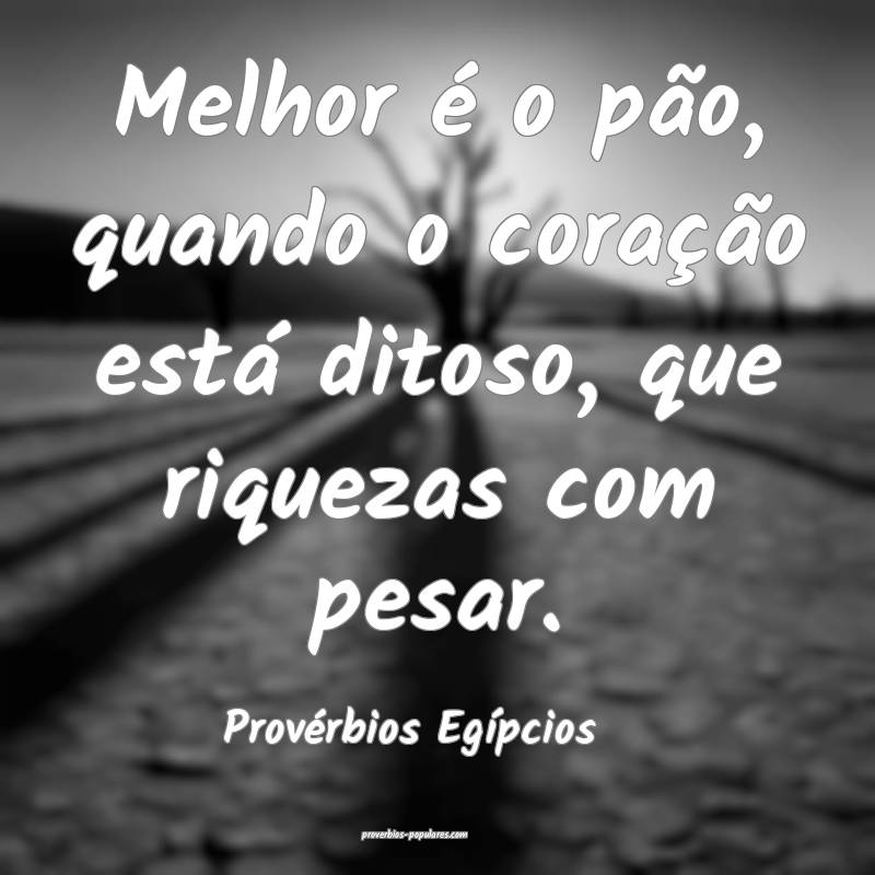 Melhor é o pão, quando o coração está ditoso, que riquezas com pe...