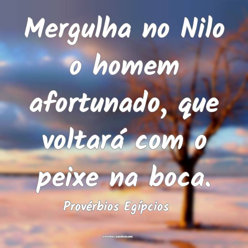 Mergulha no Nilo o homem afortunado, que voltará com o peixe na boca....