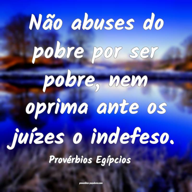 Não abuses do pobre por ser pobre, nem oprima ante os juízes o indef...
