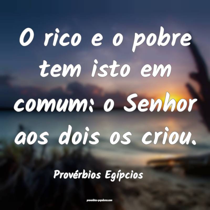 O rico e o pobre tem isto em comum: o Senhor aos dois os criou.
...