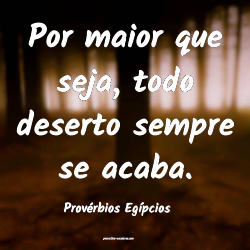 Por maior que seja, todo deserto sempre se acaba.
...