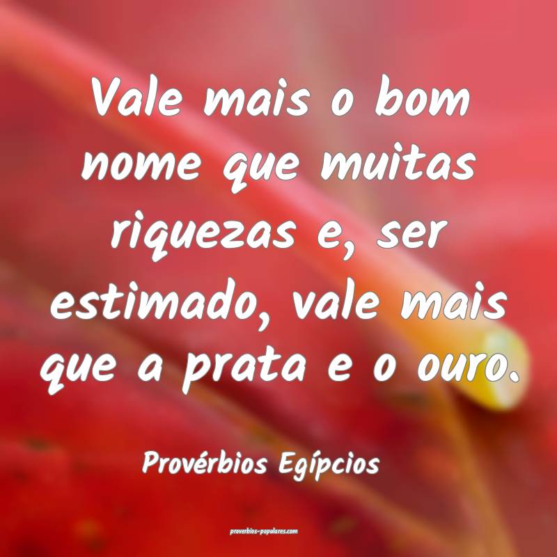 Vale mais o bom nome que muitas riquezas e, ser estimado, vale mais qu...