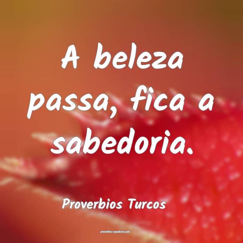A beleza passa, fica a sabedoria.
...