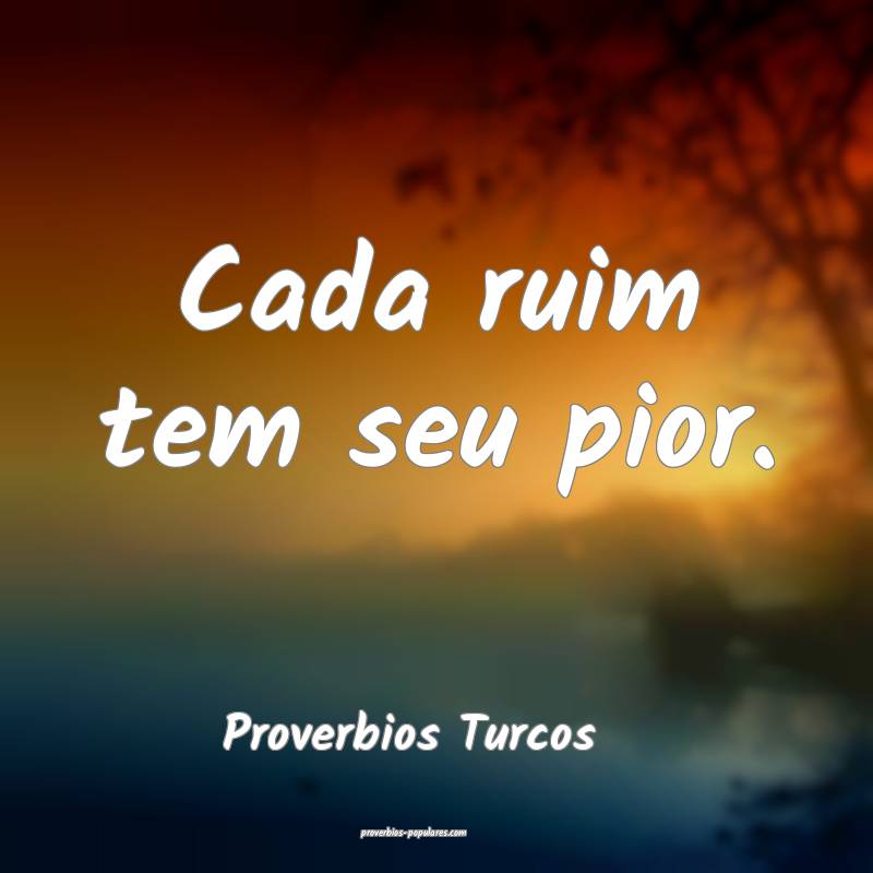 Cada ruim tem seu pior.
...
