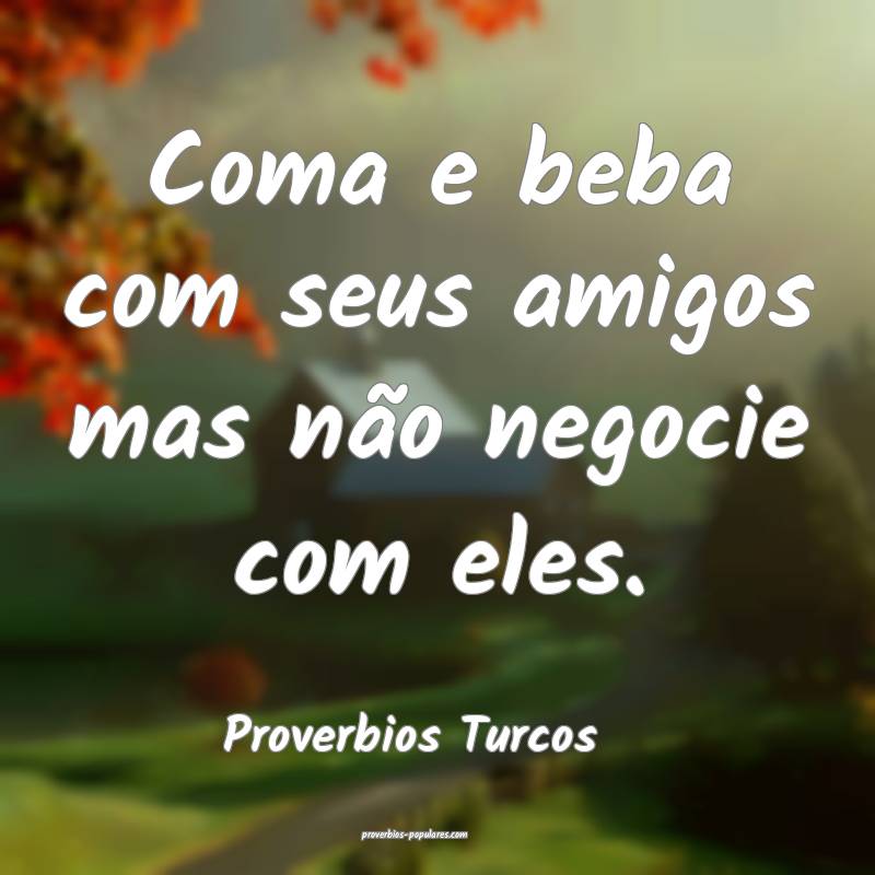 Proverbios Turcos - Coma e beba com seus amigos ma ...