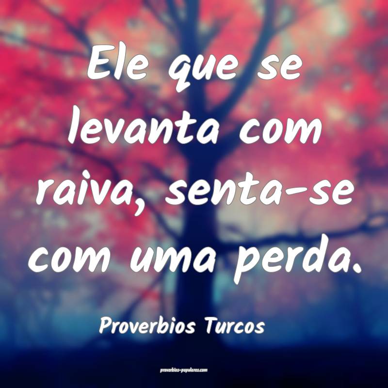 Ele que se levanta com raiva, senta-se com uma perda.
...