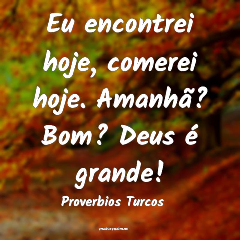 Eu encontrei hoje, comerei hoje. Amanhã? Bom? Deus é grande!
...