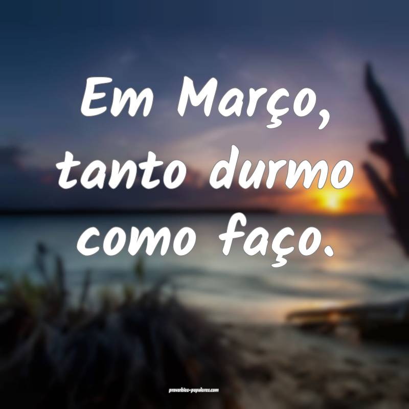 Em Março, tanto durmo como faço.
...