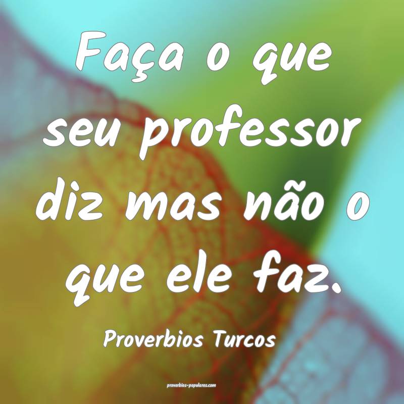 Faça o que seu professor diz mas não o que ele faz.
...