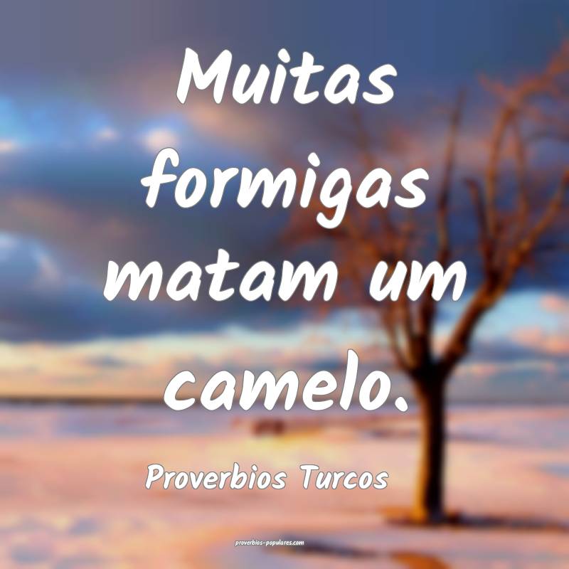 Muitas formigas matam um camelo.
...