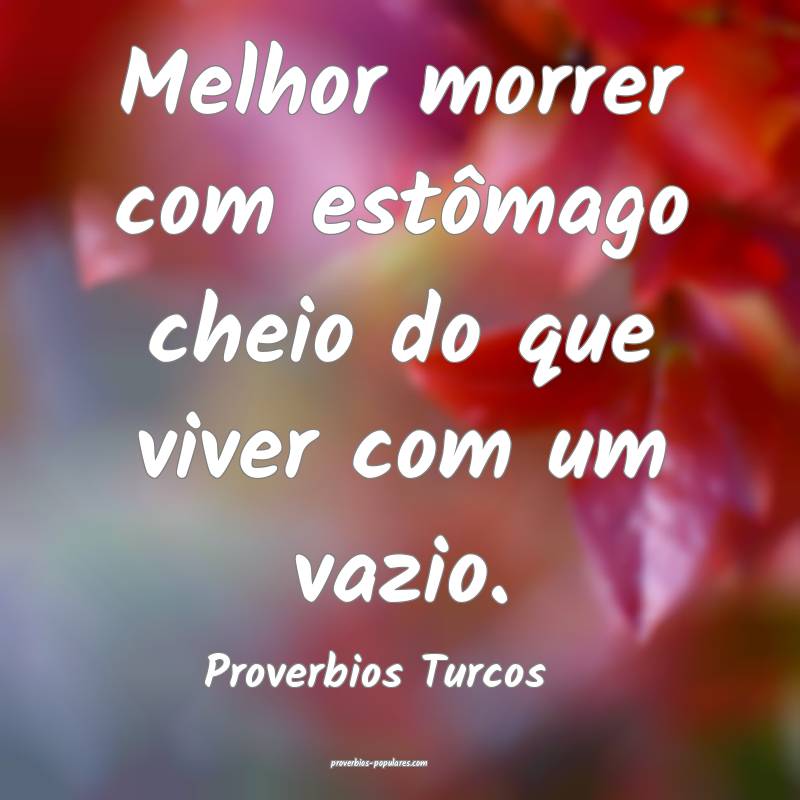 Melhor morrer com estômago cheio do que viver com um vazio.
...