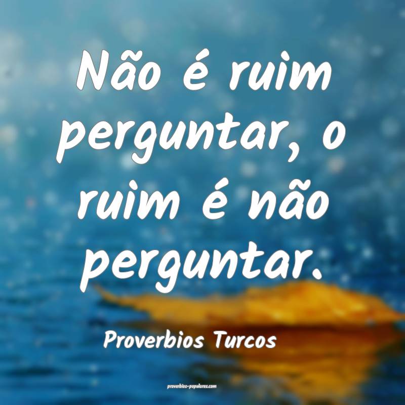 Proverbios Turcos - Não é ruim perguntar, o ruim ...