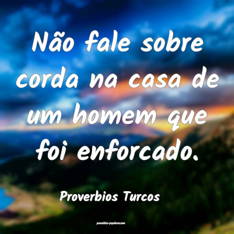 Não fale sobre corda na casa de um homem que foi enforcado.
...