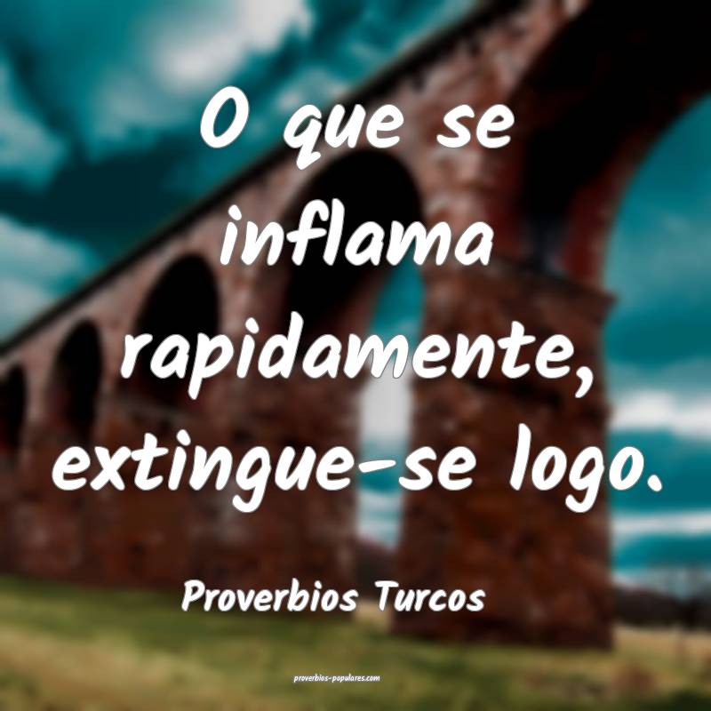 O que se inflama rapidamente, extingue-se logo.
...