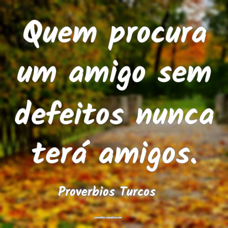 Quem procura um amigo sem defeitos nunca terá amigos.
...