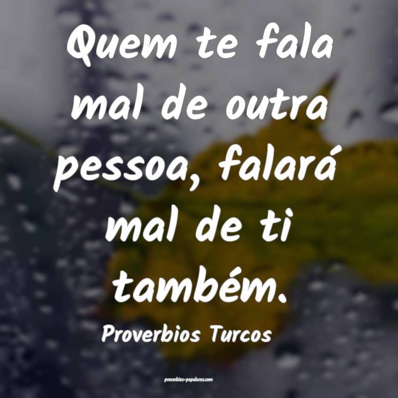 Quem te fala mal de outra pessoa, falará mal de ti também.
...