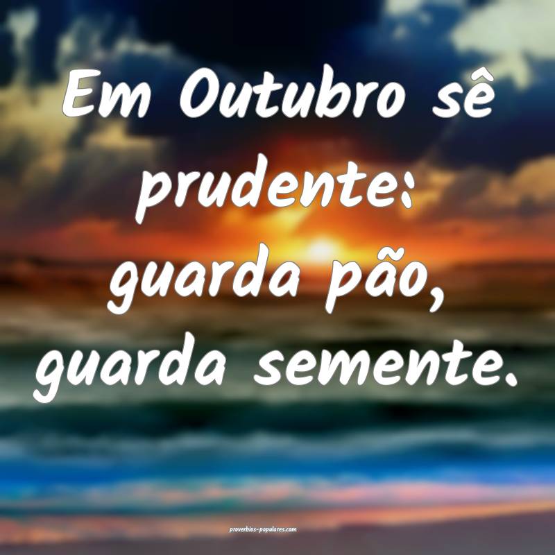 Em Outubro sê prudente: guarda pão, guarda semente.
...