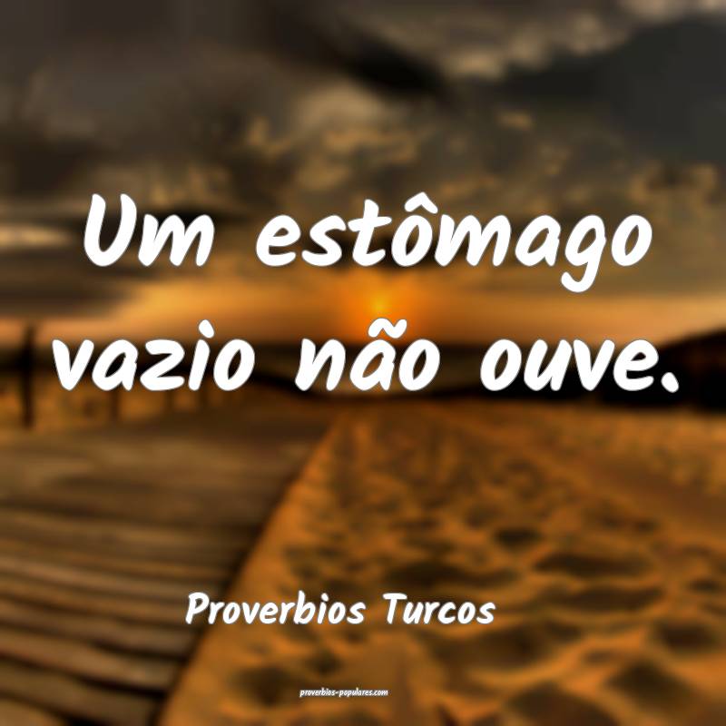 Proverbios Turcos - Um estômago vazio não ouve.
 ...