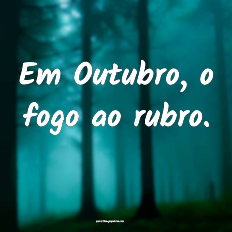 Em Outubro, o fogo ao rubro.
 ...