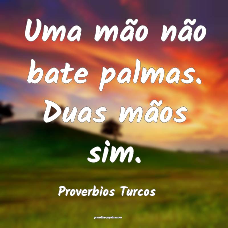 Uma mão não bate palmas. Duas mãos sim.
...