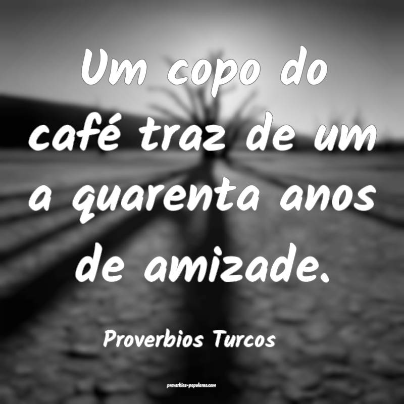 Um copo do café traz de um a quarenta anos de amizade.
...