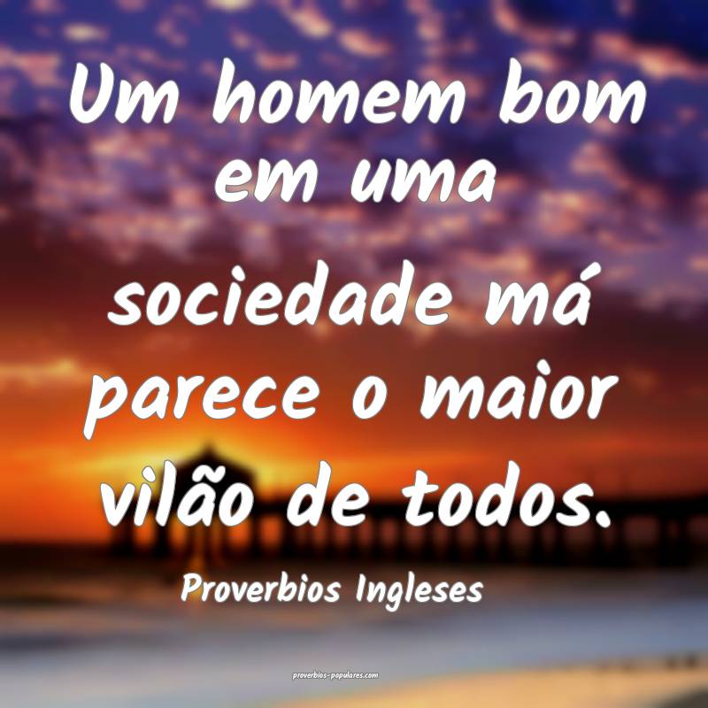 Um homem bom em uma sociedade má parece o maior vilão de todos.
...