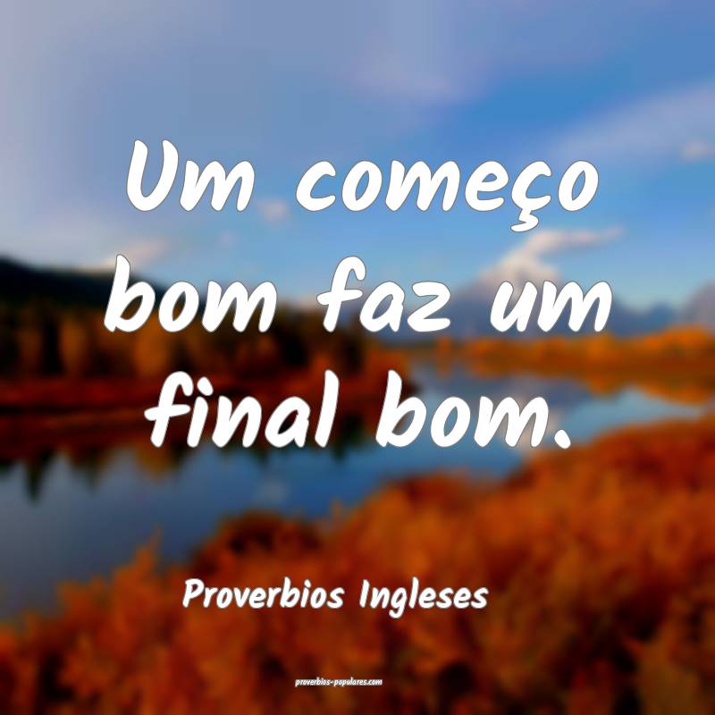 Um começo bom faz um final bom.
...