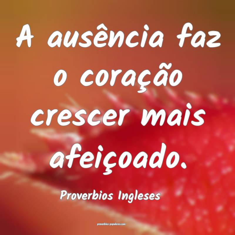 Proverbios Ingleses - A ausência faz o coração  ...