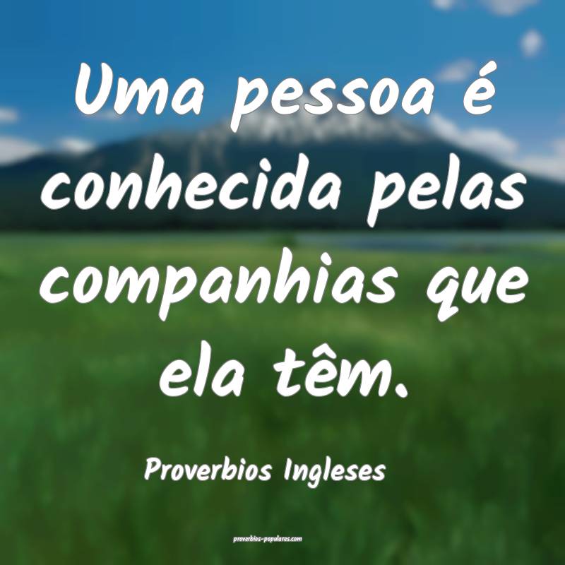 Uma pessoa é conhecida pelas companhias que ela têm.
...