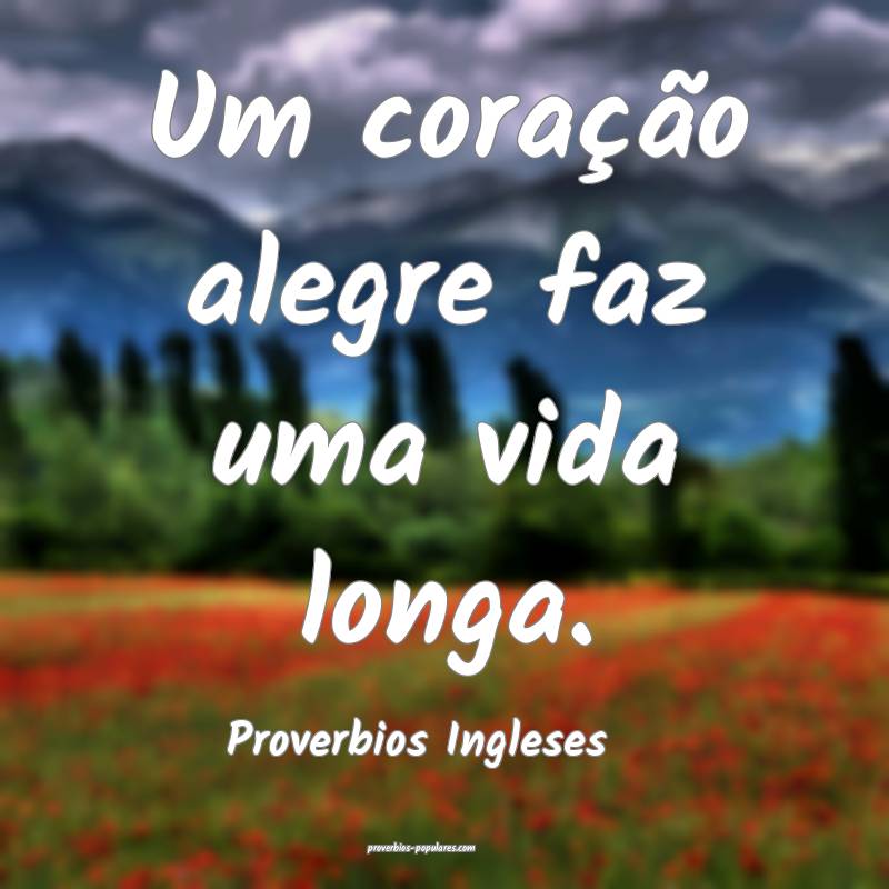 Um coração alegre faz uma vida longa.
...
