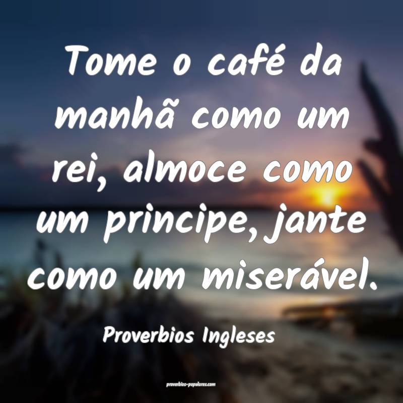 Tome o café da manhã como um rei, almoce como um principe, jante com...