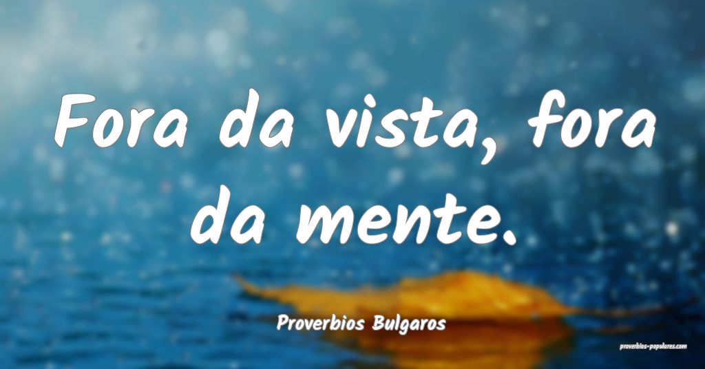 Proverbios Bulgaros - Fora da vista, fora da mente ...