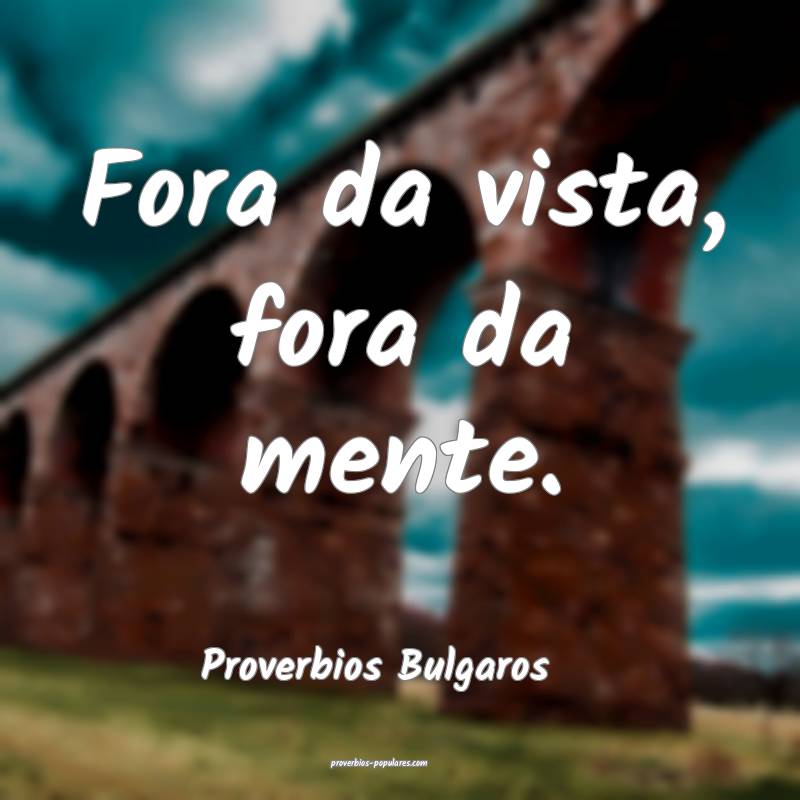 Fora da vista, fora da mente.
...