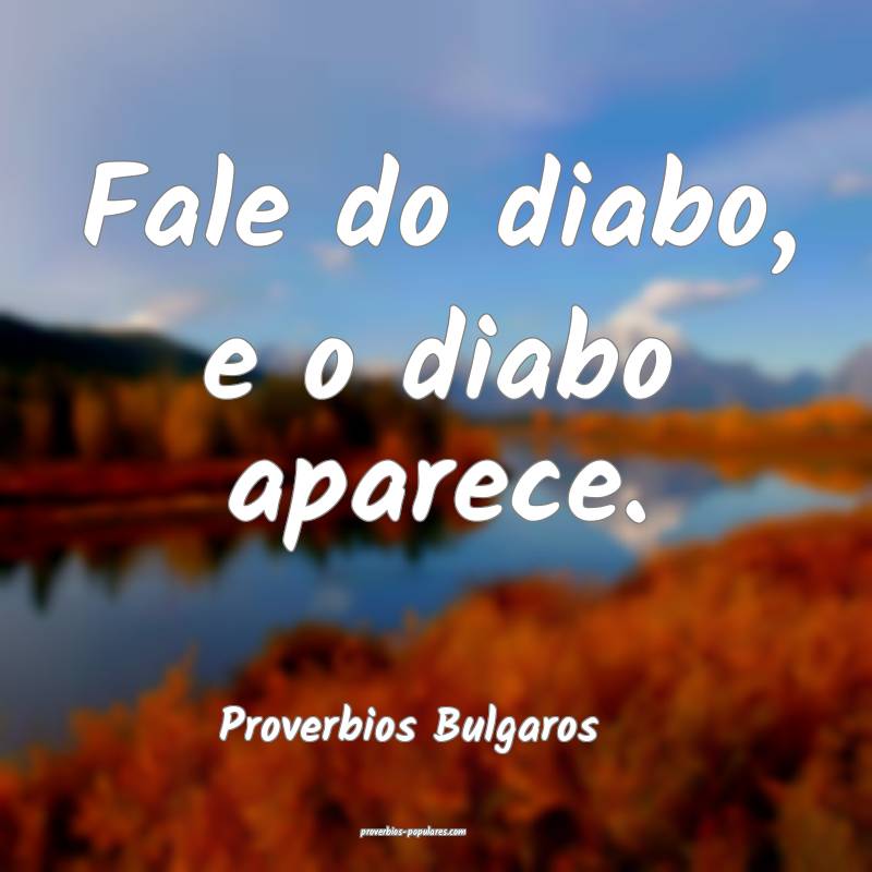 Fale do diabo, e o diabo aparece.
...
