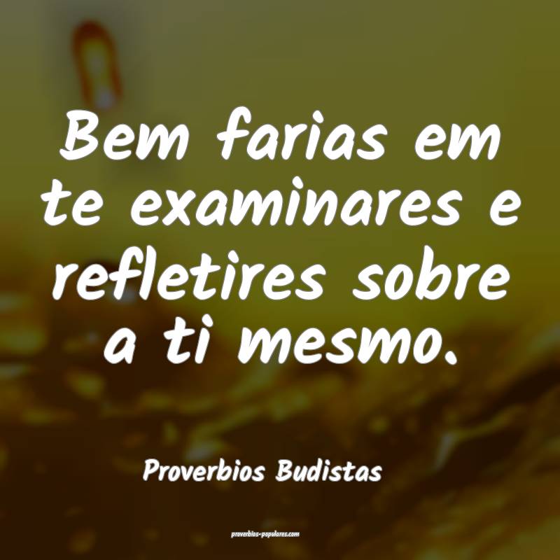 Bem farias em te examinares e refletires sobre a ti mesmo.
...