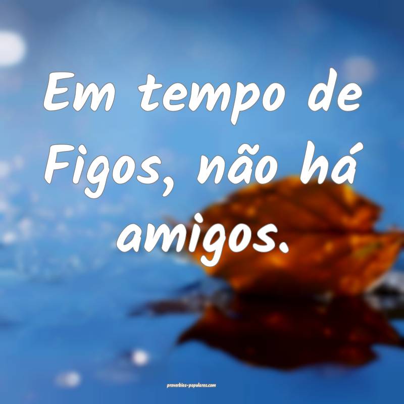 Em tempo de Figos, não há amigos.
...