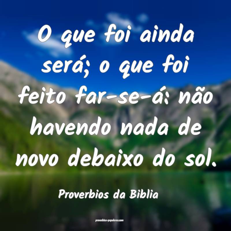 O que foi ainda será; o que foi feito far-se-á: não havendo nada de...