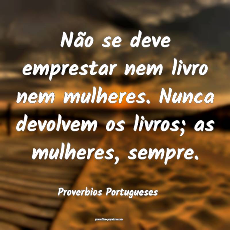 Não se deve emprestar nem livro nem mulheres. Nunca devolvem os livro...