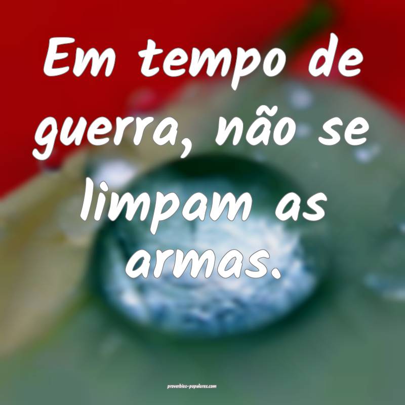 Em tempo de guerra, não se limpam as armas.
...