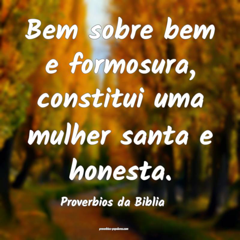 Bem sobre bem e formosura, constitui uma mulher santa e honesta.
...