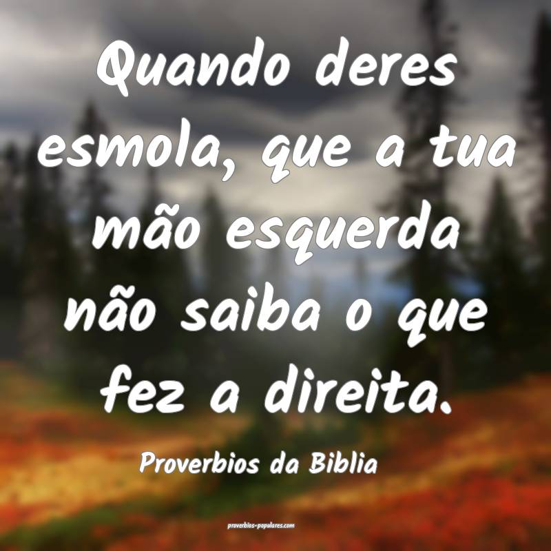 Quando deres esmola, que a tua mão esquerda não saiba o que fez a di...