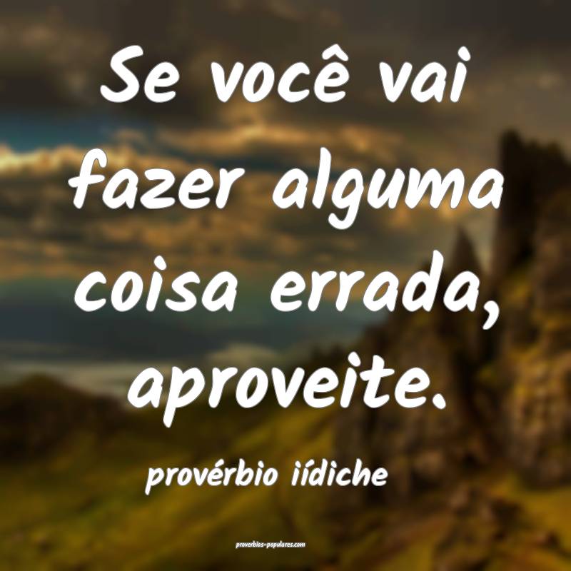 Se você vai fazer alguma coisa errada, aproveite.
...