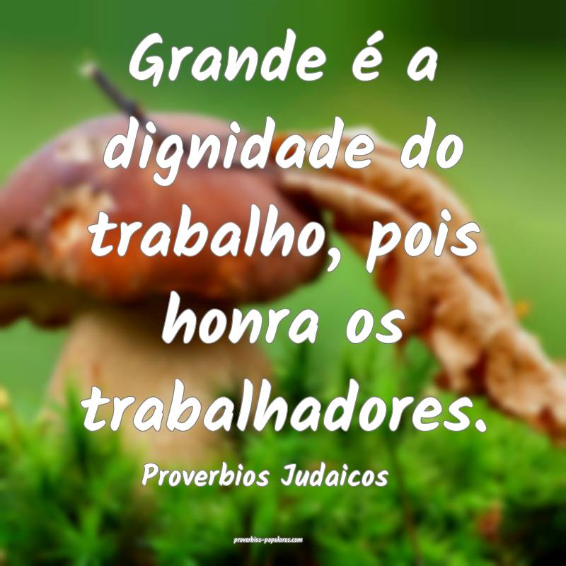 Grande é a dignidade do trabalho, pois honra os trabalhadores.
...