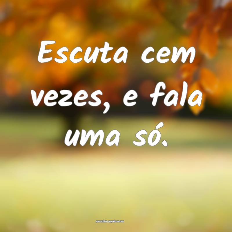 Escuta cem vezes, e fala uma só.
...