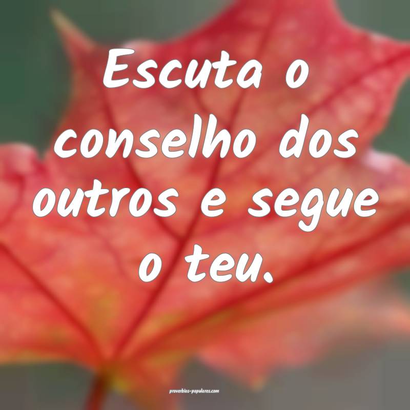 Escuta o conselho dos outros e segue o teu.
...