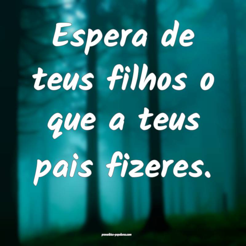 Espera de teus filhos o que a teus pais fizeres.
...
