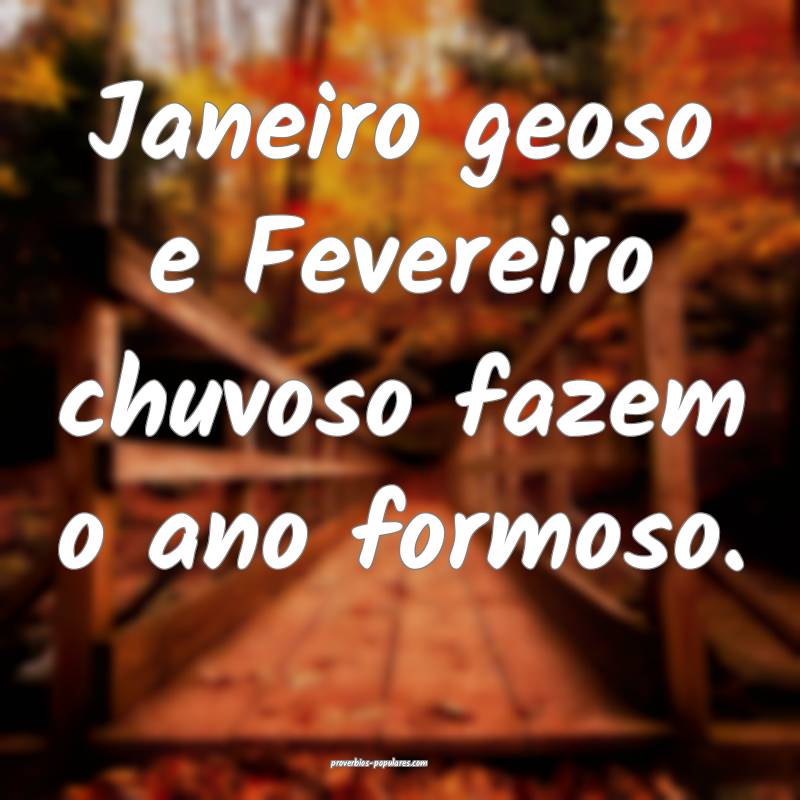 Janeiro geoso e Fevereiro chuvoso fazem o ano formoso.
...
