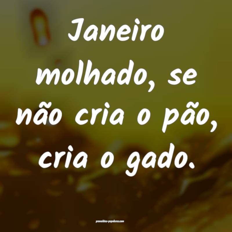 Janeiro molhado, se não cria o pão, cria o gado.
...