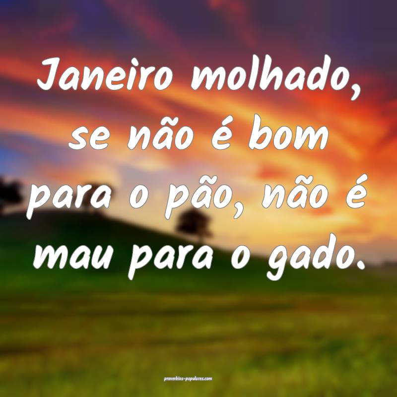Janeiro molhado, se não é bom para o pão, não é mau para o gado.
...